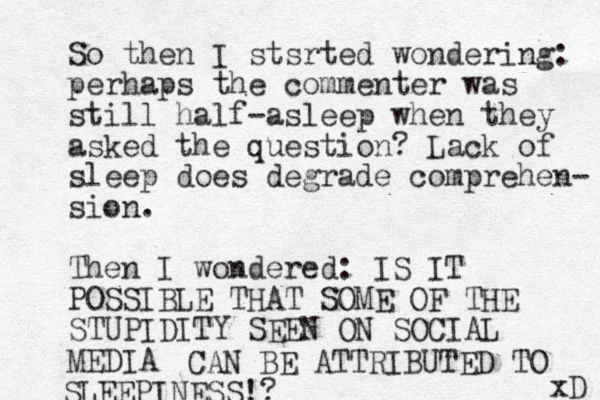 So then I stsrted wondering: perhaps the commenter was still half-asleep when they asked the question? Lack of sleep does degrade comprehen- sion. Then I wondered: IS IT POSSIBLE THAT SOME OF THE STUPIDITY SEEN ON SOCIAL MEDIA CAN BE ATTRIBUTED TO SLEEPINESS!? xD 