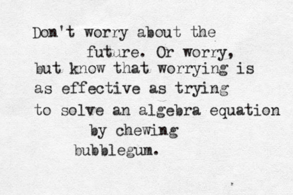 Don't worry about the future. Or worry, but know that worrying is as effective as trying to solve an algebra equation by chewing bubblegum. 