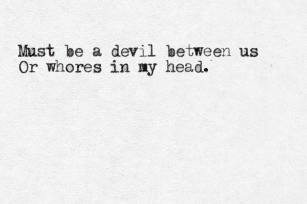 Must be a devil between us Or whores in my head. 
