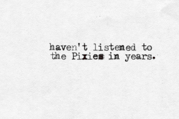 haven't listened to the Pixies in years. 