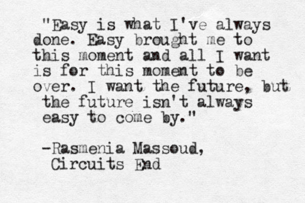 "Easy is what I've always done. Easy brought me to this moment and all I want is for this moment to be over. I want the future, but the future isn't always easy to come by." -Rasmenia Massoud, Circuits End