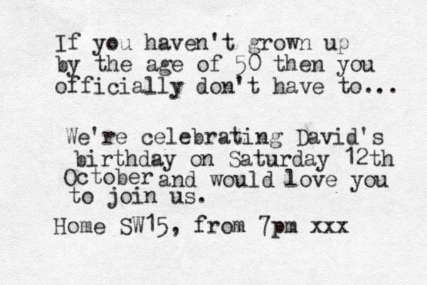 If you haven't grown up by the age of 50 then you officially don't have to... We're celebrating David's birthday on Saturday 12th October and would love you to join us. Home SW15, from 7pm xxx 