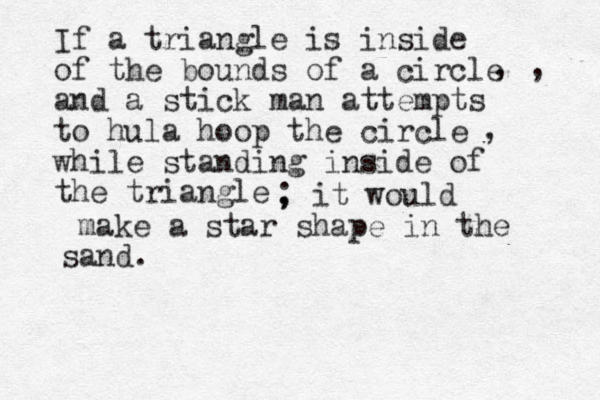 If a triangle is inside of the bounds of a circle and a stick man attempts to hula hoop the circle while standing inside of the triangle , , , , ; it would make a star shape in the sand. 