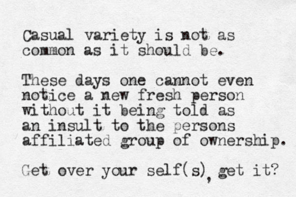 Casual variety is not as common as it should be. These days one cannot even notice a new fresh person without it being told as an insult to the persons affiliated group of ownership. Get over your self(s) get it? ,