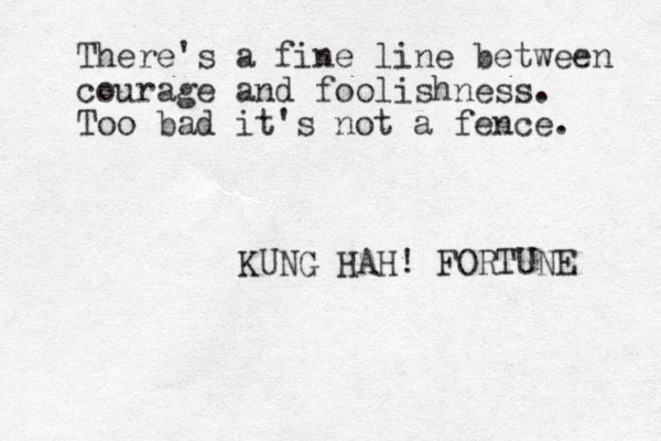There's a fin e line between courage an d foolishness. Too bad it's not a fence. KUNG HAH! FORTUNE 