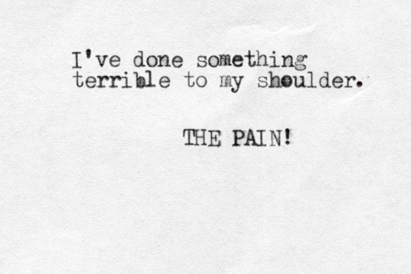 I've done something terrible to my shoulder. THE PAIN!