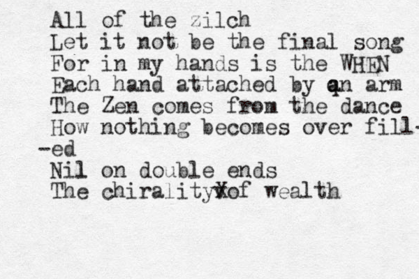 All of the zilch Let it not be the final song For in my hands is the WHEN Each hand attached by q a an arm The Zen comes from the dance How nothing becomes over fill- ed - Nil l on double ends The chiralityvof wealth X
