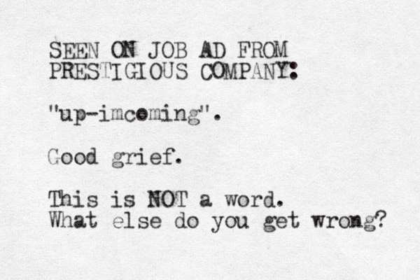 SEEN ON JOB AD FROM PRESTIGIOUS COMPANY: "up-imcoming". Good grief. This is NOT a word. What else do you get wrong? 