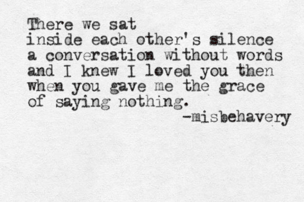 There we sat inside each other's silence a conversation without words and I knew I loved you then when you gave me the grace of saying nothing. - misbehavery 
