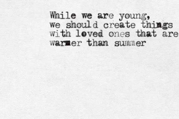 While we are young, we should create things with loved ones that are warmer than summer 
