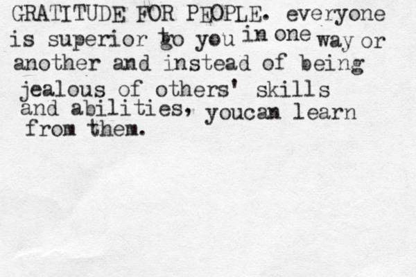 GRATITUDE FOR PEOPLE. everyone is superior go you t in one way or another and instead of being jealous of others' skills and abilities , youcan learn from them. 