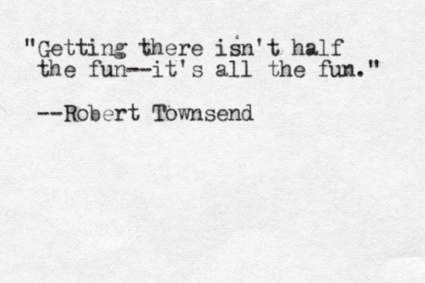 "Getting there isn't half the fun--it's all the fun." --Robert Townsend