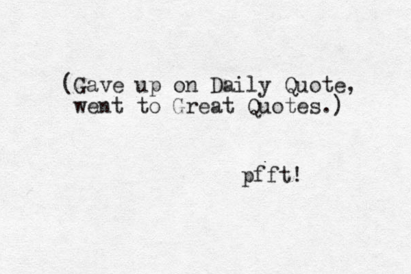 (Gave up on Daily Quote, went to Great Quotes.) pfft! 