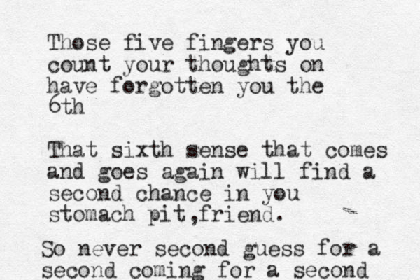 Those five fingers you count your thoughts on have forgotten you the 6th That sixth sense that comes and goes again will find a second chance in you stomach pit friend. , So never second guess for a second coming for a second 