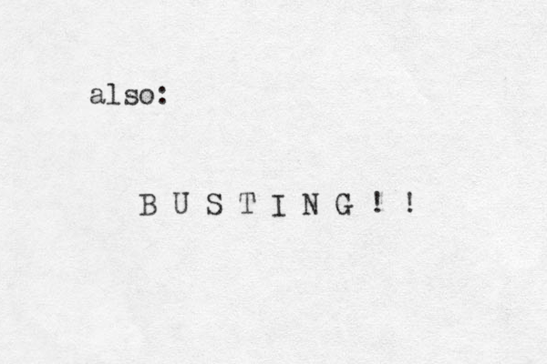 also: B U S T I N G ! ! 