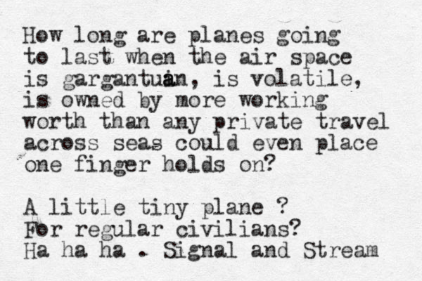 How long are planes going to last when the air space is gargantuin a a a , is volatile, is owned by more working worth than any private travel across seas could even place one finger hold s on? A little tiny plane ? For regular civilians? Ha ha ha . Signal and Stream 