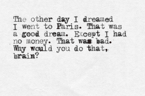 The other day I dreamed I went to Paris. That was a good dream. Except I had no money. That was bad. Why would you do that, brain? 