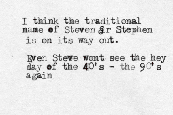 I think the traditional name of Steven ir Stephen o o is on its way out. Even Steve wont see the hey day of the 40's - the 90's again