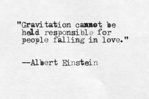 "Gravitation cannot be held responsible for people falling in love." --Albert Einstein
