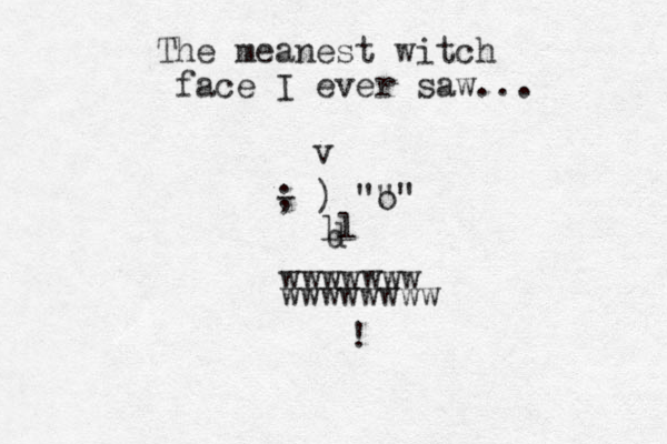 The meanest witch face I ever saw... ; - ) """ o ll d wwwwwww wwwwwwww v ! 