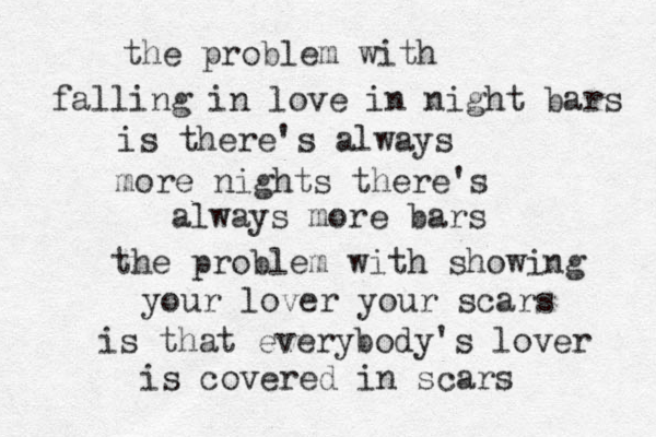 the problem with falling in love in night bars is there's always more nights there's always more bars the problem with showing your lover your scars is that everybody's lover is covered in scars 