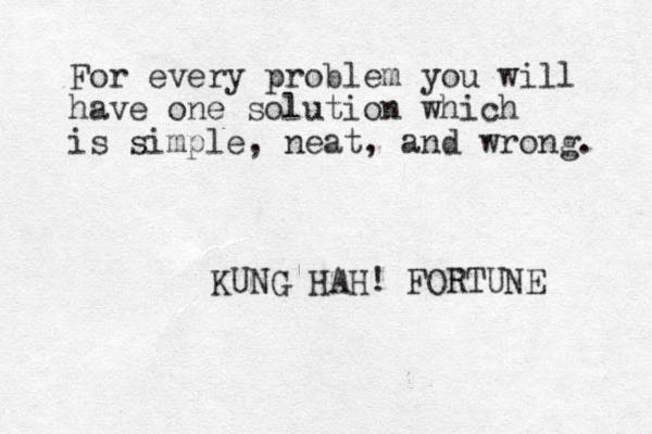 For every problem you will have one solution which is simple, neat , and wrong. KUNG HAH! FORTUNE 