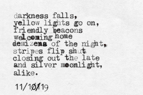 darkness falls, yellow lights go on, friendly beacons welcoming home demize na s of the night, stripes flip shut closing out the late and silver moonlight, alike. 11/1/ 0 01 / /19