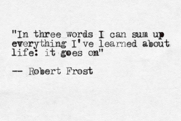 "In three words I can sum m up p everything I've learned about l life: it goes on" -- Robert Frost