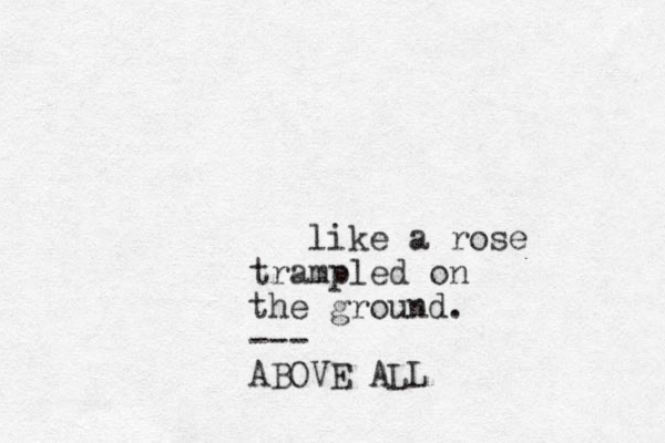 like a rose trampled on the ground. --- ABOVE ALL
