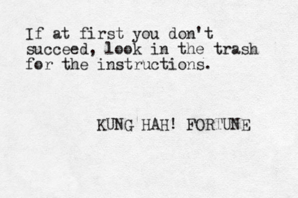 If at first you don't succeed, look in the trash for the instructions. KUNG HAH! FORTUNE 