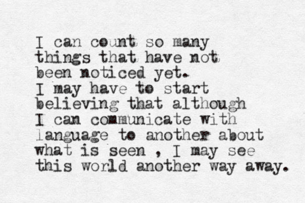 I can count so many things that have not been noticed ye t. I may have to start believing that although I can communicate with language to another about what is seen , I may see this world another way away. 