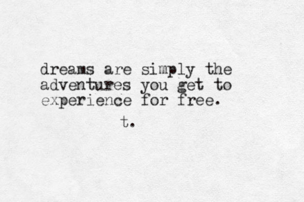 dreams are simply the adventures you get to experience for free. t.