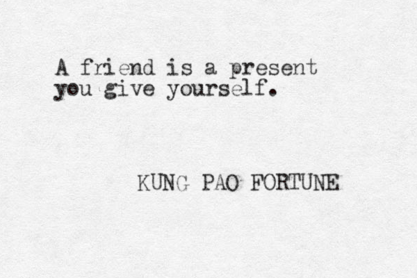 A friend is a present you give yourself. KUNG PAO FORTUNE 
