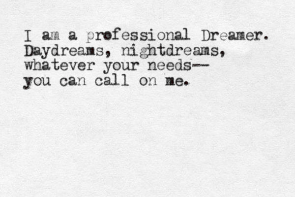 I am a professional Dreamer. Daydreams, nightdreams, whatever your needs-- you can call on me. 