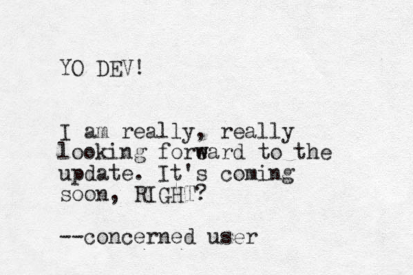 YO DEV! I am really, really looking foreard to w w the update. It's coming soon, RIGHT? --concerned user 