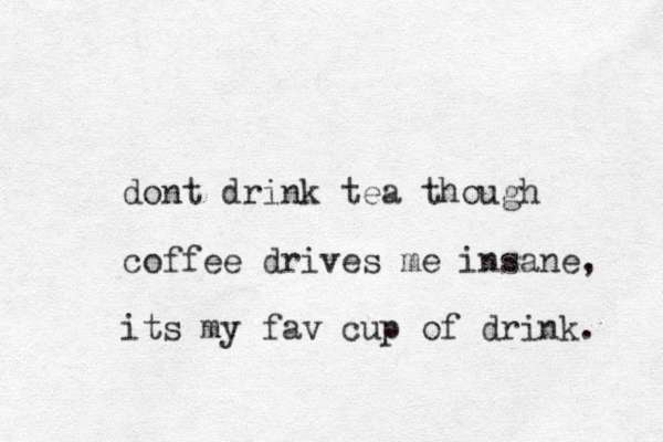 dont drink tea though coffee drives me insane, its my fav cup of drink. 