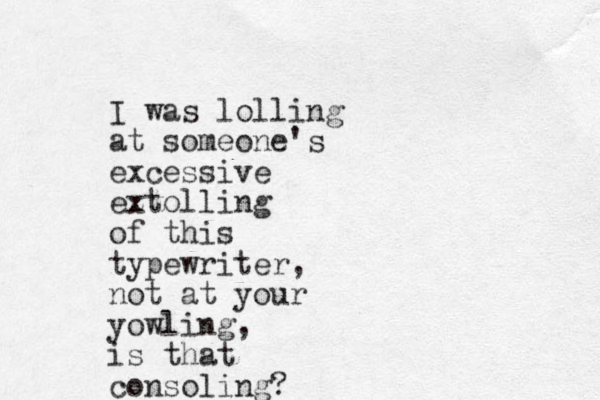 I was lolling at someone's excessive ez xtolling of this typewriter, not at your yowling, is that consoling?