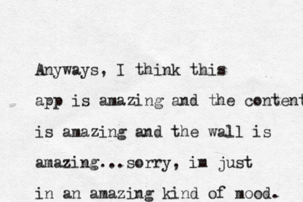 Anyways, I think this app is amazing and the content is amazing and the wall is amazing...sorry , im just in an amazing kind of mood. 