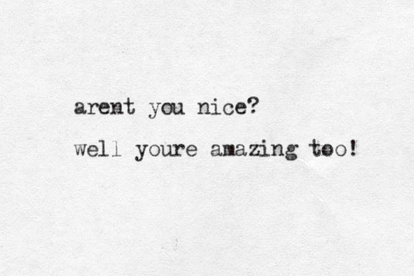 arent you nice? well youre amazing too! 