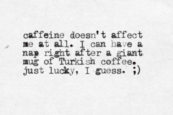 caffeine doesn't affect me at all. I can have a nap right after a giant mug of Turkish coffee. just lucky, I guess. ;) 