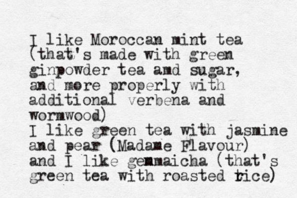 I like Moroccan mint tea (that's made with green ginpowder tea amd sugar, and more properly with additional verbena and wormwood) I like green tea with jasmine and pear (Madame Flavour) and I like gem nmaicha (that's green tea with roasted tice) r r 