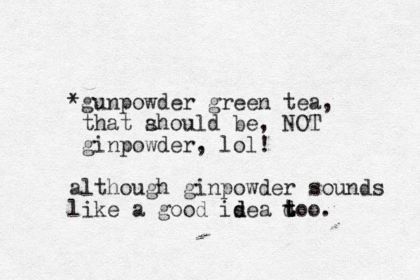 *gunpowder green tea, that ahould be, s NOT ginpowder, lol! although ginpowder sounds like a good isea d t too. t t d d 