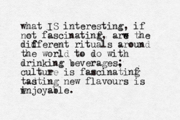 what IS interesting, if not fascinatinf g, arw the e e didferent f f rituals around the world to do with drinking beverages. ; culture is fascinatinf g tadting s s new flavours is i e wnjoyable.