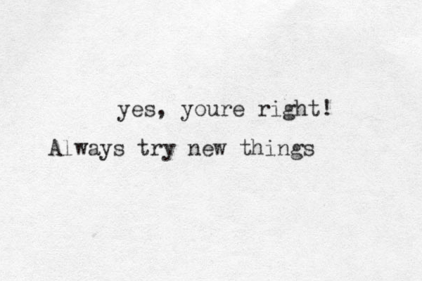 yes, youre right! Always try new things