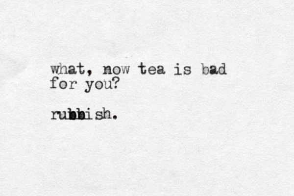 what, now tea is bad for you? runnish. b b b b 