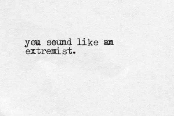 you sound like an extremist.
