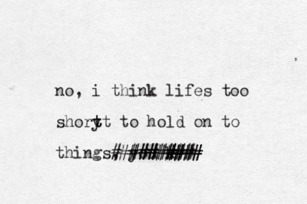 no, i think lifes too shory t tt to hold on to things, you k ####### ########## #### ##