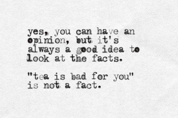 yes, you can have an opinion, but it's always a good idea to look at the facts. "tea is bad for you" is not a fact.