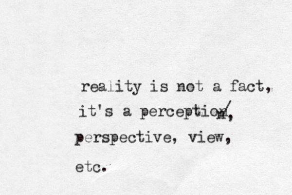 reality is not a fact, it's a perception / n , perspective, view, etc.