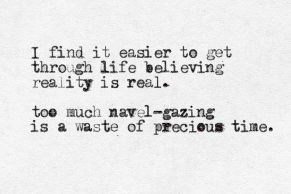 I find it easier to get through life believing reality is real l. too much navel-gazing is a waste of precious time. 